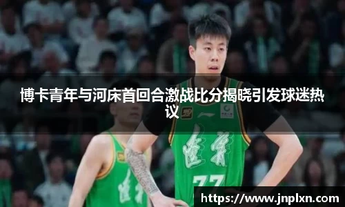 博卡青年与河床首回合激战比分揭晓引发球迷热议