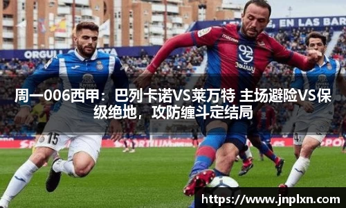 周一006西甲：巴列卡诺VS莱万特 主场避险VS保级绝地，攻防缠斗定结局