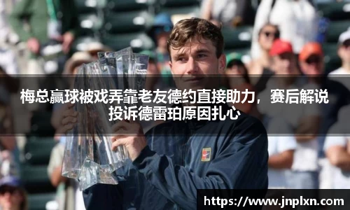 梅总赢球被戏弄靠老友德约直接助力，赛后解说投诉德雷珀原因扎心