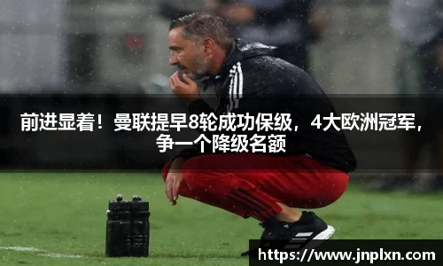 前进显着！曼联提早8轮成功保级，4大欧洲冠军，争一个降级名额