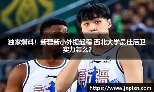 独家爆料！新疆新小外援起程 西北大学最佳后卫实力怎么？